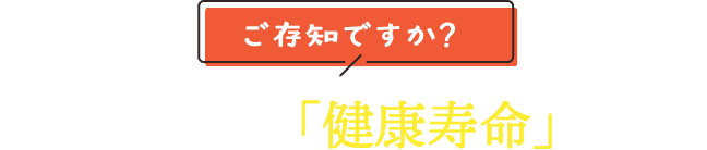 ご存じですか？「平均寿命」と「健康寿命」の違い