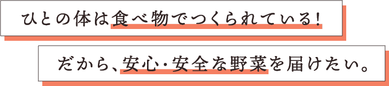 ひとの体は食べ物でつくられている！だから、安心・安全な野菜を届けたい。